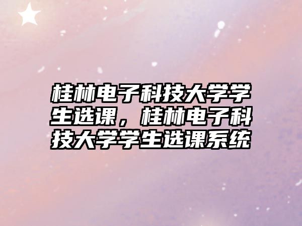 桂林電子科技大學(xué)學(xué)生選課，桂林電子科技大學(xué)學(xué)生選課系統(tǒng)