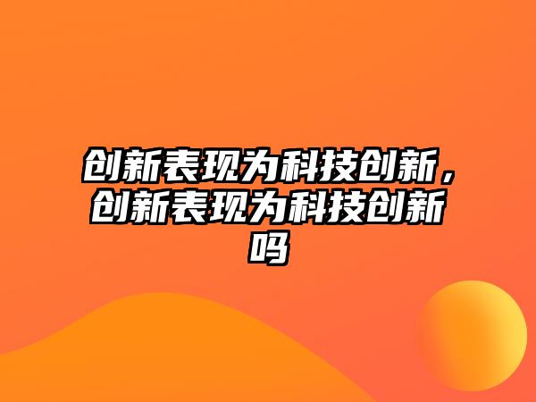 創(chuàng)新表現(xiàn)為科技創(chuàng)新，創(chuàng)新表現(xiàn)為科技創(chuàng)新嗎