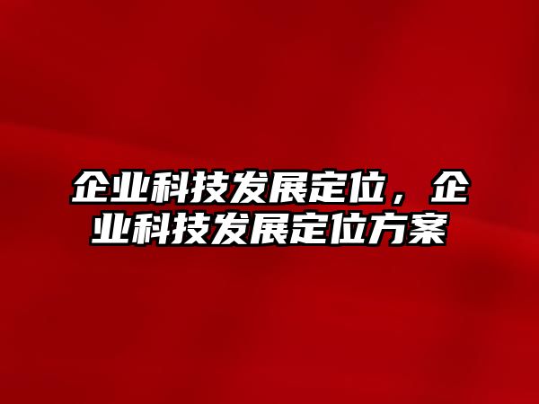 企業(yè)科技發(fā)展定位，企業(yè)科技發(fā)展定位方案