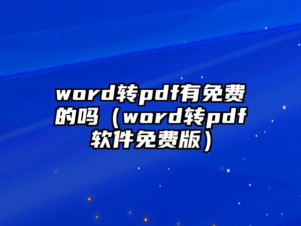 word轉(zhuǎn)pdf有免費(fèi)的嗎（word轉(zhuǎn)pdf軟件免費(fèi)版）