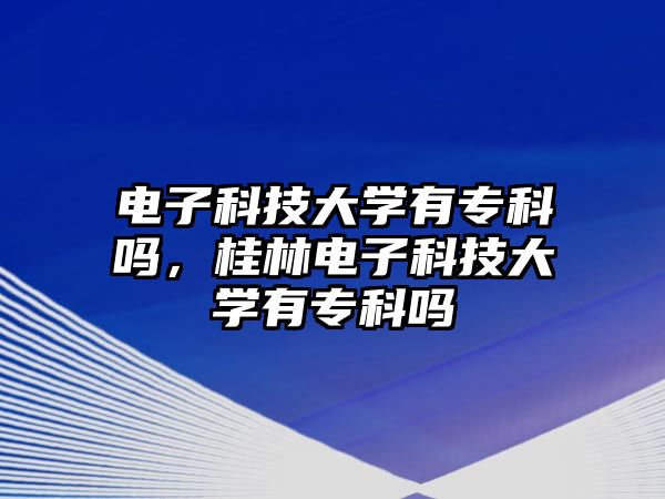 電子科技大學(xué)有專科嗎，桂林電子科技大學(xué)有專科嗎