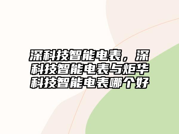 深科技智能電表，深科技智能電表與炬華科技智能電表哪個好