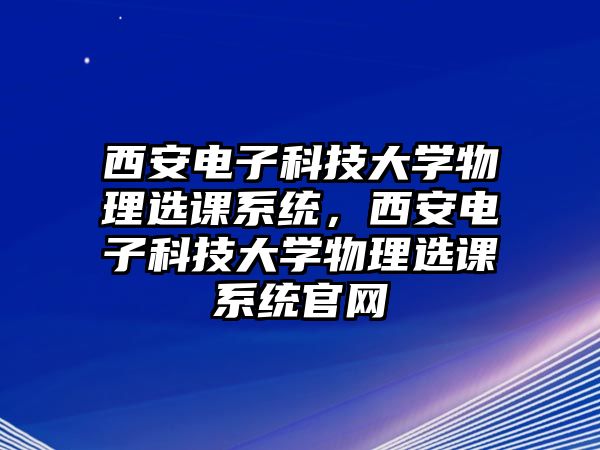 西安電子科技大學(xué)物理選課系統(tǒng)，西安電子科技大學(xué)物理選課系統(tǒng)官網(wǎng)