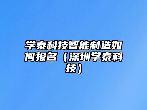 學(xué)泰科技智能制造如何報(bào)名（深圳學(xué)泰科技）