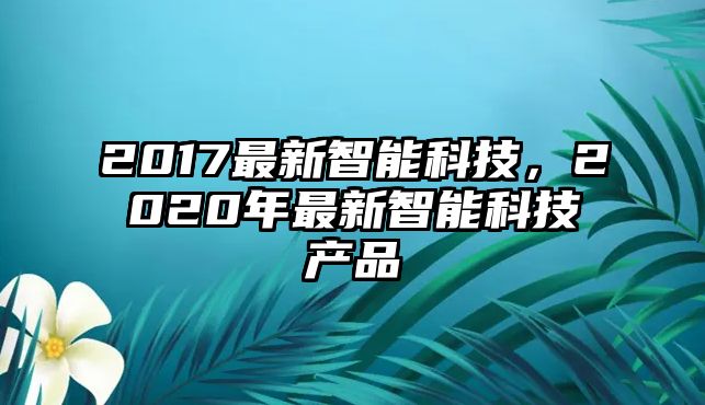 2017最新智能科技，2020年最新智能科技產(chǎn)品