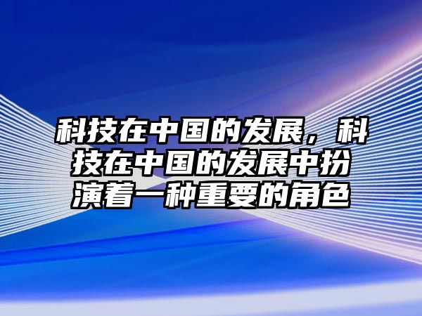 科技在中國的發(fā)展，科技在中國的發(fā)展中扮演著一種重要的角色