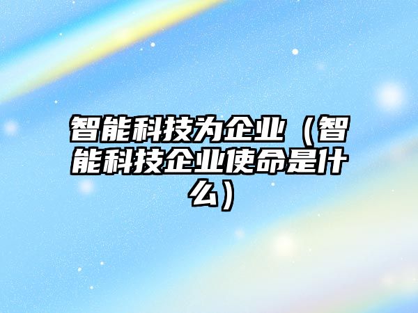 智能科技為企業(yè)（智能科技企業(yè)使命是什么）