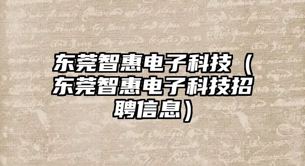 東莞智惠電子科技（東莞智惠電子科技招聘信息）