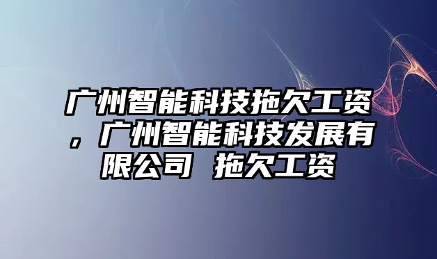 廣州智能科技拖欠工資，廣州智能科技發(fā)展有限公司 拖欠工資