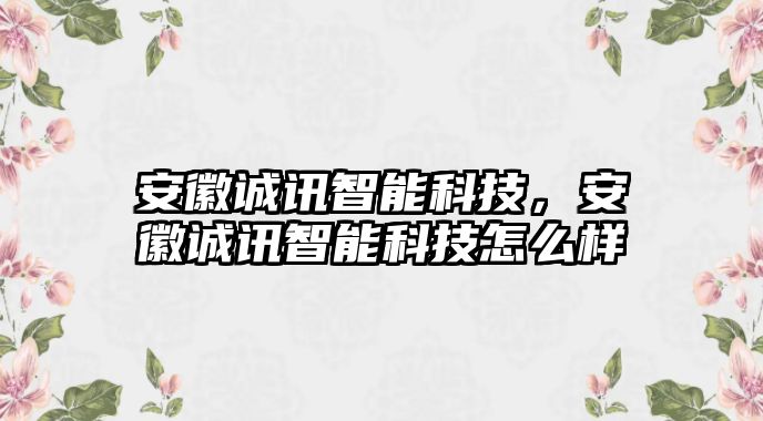 安徽誠(chéng)訊智能科技，安徽誠(chéng)訊智能科技怎么樣