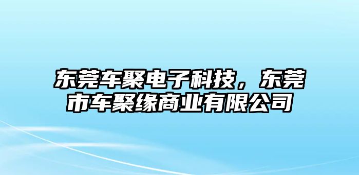 東莞車聚電子科技，東莞市車聚緣商業(yè)有限公司