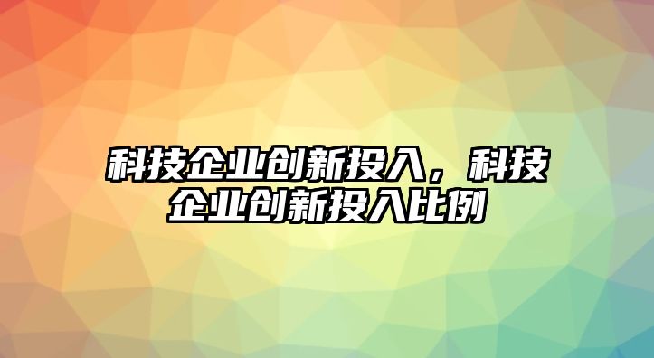 科技企業(yè)創(chuàng)新投入，科技企業(yè)創(chuàng)新投入比例