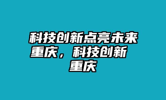 科技創(chuàng)新點(diǎn)亮未來(lái)重慶，科技創(chuàng)新 重慶