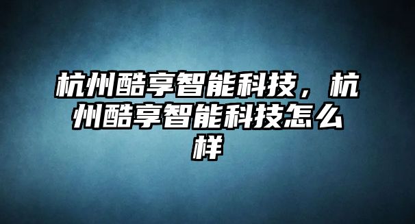 杭州酷享智能科技，杭州酷享智能科技怎么樣