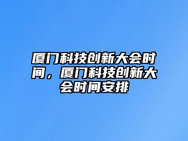 廈門(mén)科技創(chuàng)新大會(huì)時(shí)間，廈門(mén)科技創(chuàng)新大會(huì)時(shí)間安排