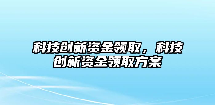 科技創(chuàng)新資金領(lǐng)取，科技創(chuàng)新資金領(lǐng)取方案