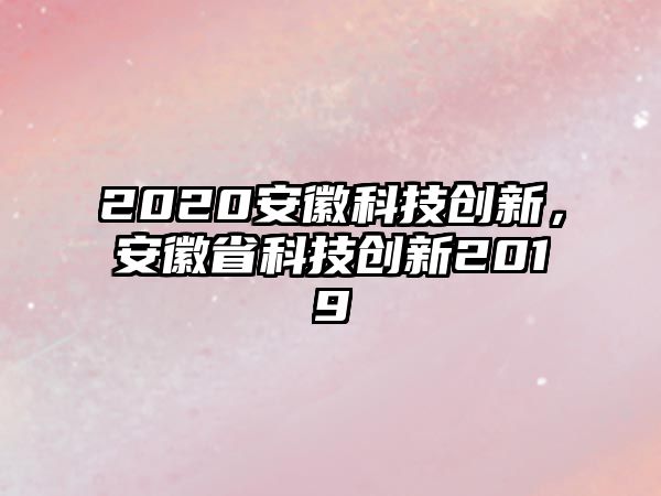 2020安徽科技創(chuàng)新，安徽省科技創(chuàng)新2019