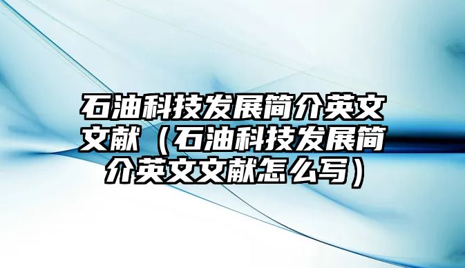 石油科技發(fā)展簡(jiǎn)介英文文獻(xiàn)（石油科技發(fā)展簡(jiǎn)介英文文獻(xiàn)怎么寫(xiě)）