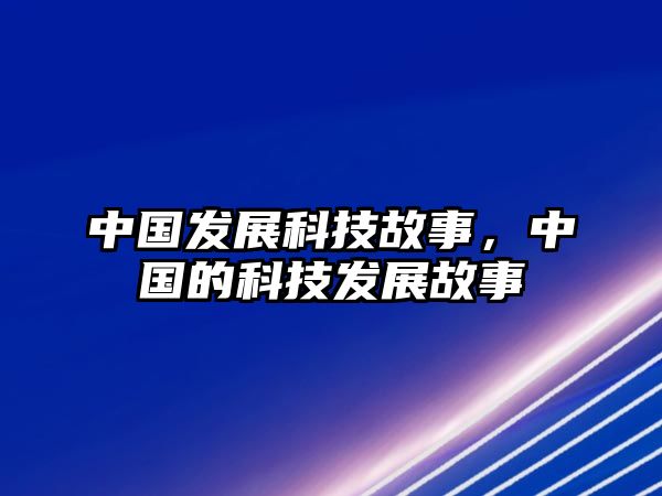 中國發(fā)展科技故事，中國的科技發(fā)展故事