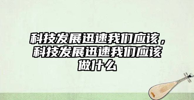 科技發(fā)展迅速我們應該，科技發(fā)展迅速我們應該做什么