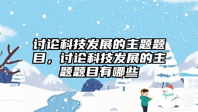 討論科技發(fā)展的主題題目，討論科技發(fā)展的主題題目有哪些