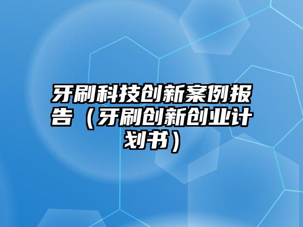 牙刷科技創(chuàng)新案例報告（牙刷創(chuàng)新創(chuàng)業(yè)計劃書）