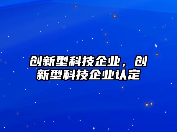 創(chuàng)新型科技企業(yè)，創(chuàng)新型科技企業(yè)認(rèn)定