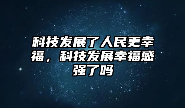 科技發(fā)展了人民更幸福，科技發(fā)展幸福感強(qiáng)了嗎