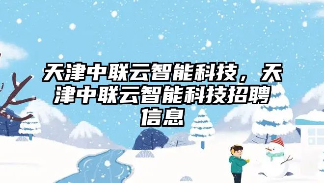 天津中聯(lián)云智能科技，天津中聯(lián)云智能科技招聘信息