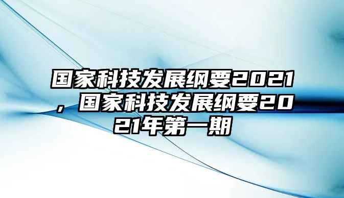 國家科技發(fā)展綱要2021，國家科技發(fā)展綱要2021年第一期