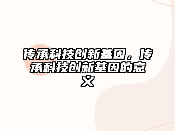 傳承科技創(chuàng)新基因，傳承科技創(chuàng)新基因的意義