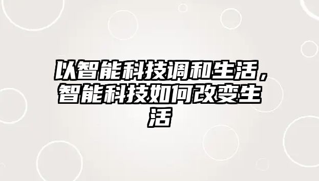 以智能科技調(diào)和生活，智能科技如何改變生活