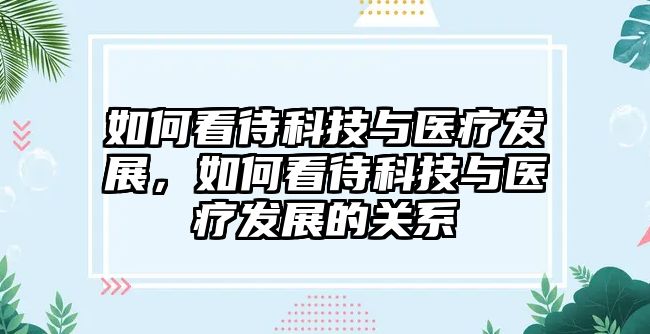 如何看待科技與醫(yī)療發(fā)展，如何看待科技與醫(yī)療發(fā)展的關系