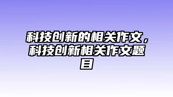 科技創(chuàng)新的相關(guān)作文，科技創(chuàng)新相關(guān)作文題目