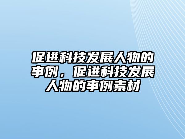 促進科技發(fā)展人物的事例，促進科技發(fā)展人物的事例素材