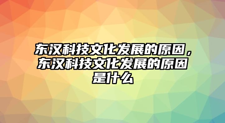 東漢科技文化發(fā)展的原因，東漢科技文化發(fā)展的原因是什么