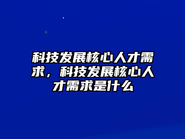 科技發(fā)展核心人才需求，科技發(fā)展核心人才需求是什么