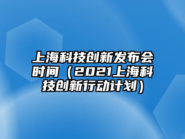 上海科技創(chuàng)新發(fā)布會時間（2021上?？萍紕?chuàng)新行動計劃）