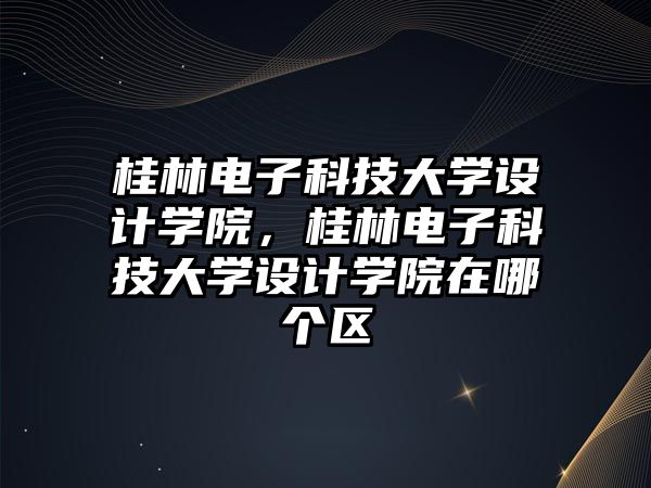 桂林電子科技大學(xué)設(shè)計(jì)學(xué)院，桂林電子科技大學(xué)設(shè)計(jì)學(xué)院在哪個(gè)區(qū)