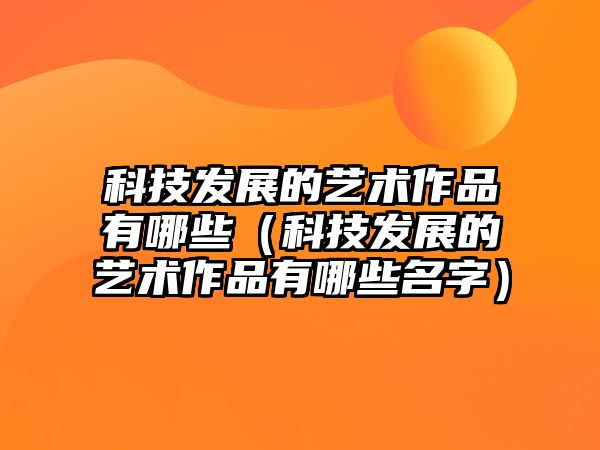 科技發(fā)展的藝術(shù)作品有哪些（科技發(fā)展的藝術(shù)作品有哪些名字）