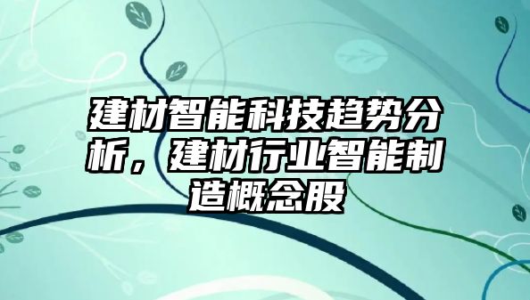 建材智能科技趨勢分析，建材行業(yè)智能制造概念股