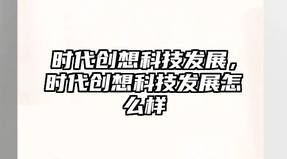 時(shí)代創(chuàng)想科技發(fā)展，時(shí)代創(chuàng)想科技發(fā)展怎么樣