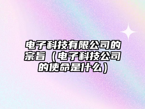 電子科技有限公司的宗旨（電子科技公司的使命是什么）