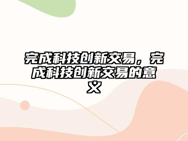 完成科技創(chuàng)新交易，完成科技創(chuàng)新交易的意義