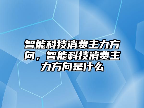 智能科技消費(fèi)主力方向，智能科技消費(fèi)主力方向是什么