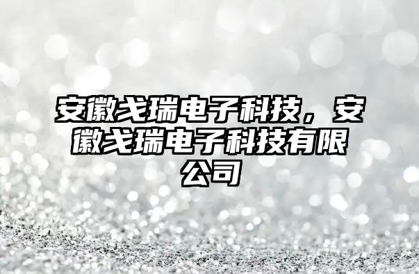 安徽戈瑞電子科技，安徽戈瑞電子科技有限公司