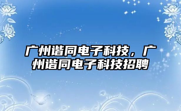 廣州諧同電子科技，廣州諧同電子科技招聘