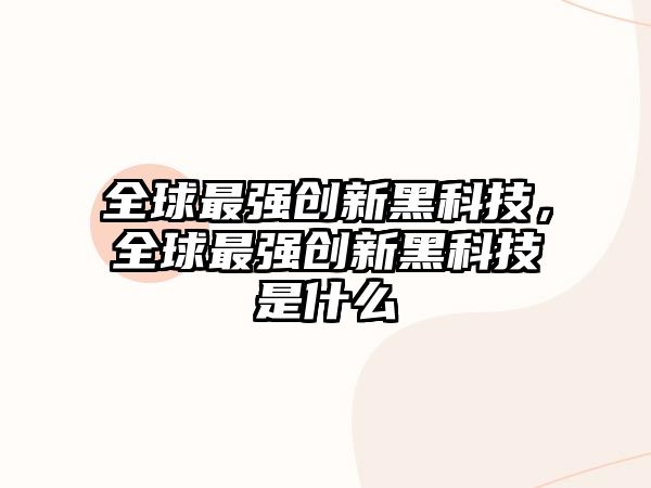 全球最強(qiáng)創(chuàng)新黑科技，全球最強(qiáng)創(chuàng)新黑科技是什么