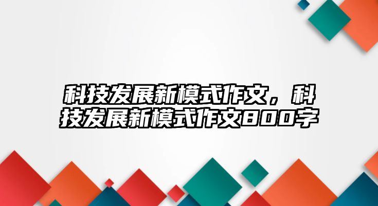 科技發(fā)展新模式作文，科技發(fā)展新模式作文800字