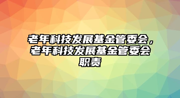 老年科技發(fā)展基金管委會，老年科技發(fā)展基金管委會職責